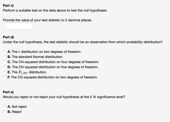 Part c) Perform a suitable test on the data above to test the null hypothesis. Provide the value of your test statistic to 2