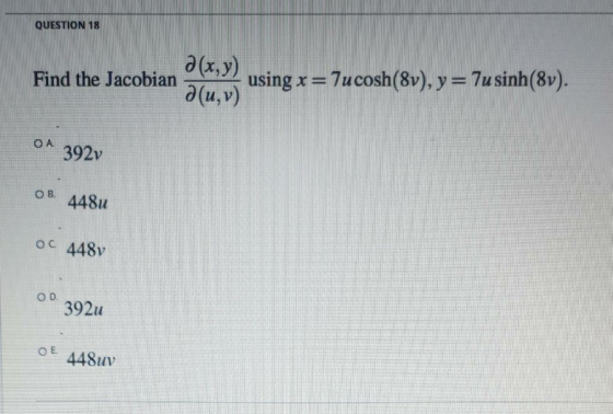 QUESTION 18 Find the Jacobian 2(x,y) using x = 7ucosh(Sv), y = 7usinh(8v). Ə(u, v) ОА 392v OB 448u OC 448v OD 392u ОЕ 448uv