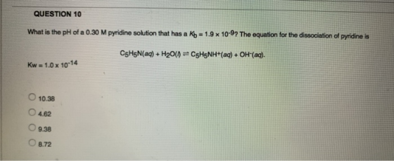 QUESTION 10 What is the pH of a 0.30 M pyridine solution that has a Kb = 1.9 x 10-97 The equation for the dissociation of pyr
