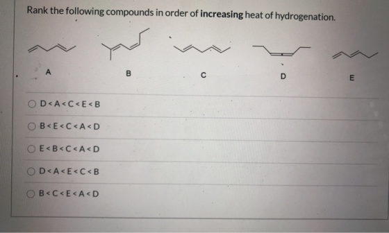 Rank the following compounds in order of increasing heat of hydrogenation. A C D E OD<A<C<E<B B<E<C<A<D O E<B<C<A<D OD A<E<C<