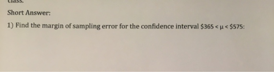 Short Answer: 1) Find the margin of sampling error for the confidence interval $365 < p < $575: