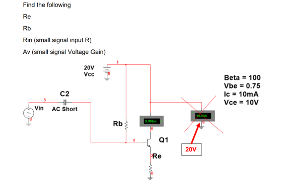 Find the following Re Rb Rin (small signal input R) Av (small signal Voltage Gain) 20V- Beta = 100 Vbe 0.75 lc10mA ??? 10V C2 Vin AC Short 10.004 9.905m A Rb Q1 20V Re
