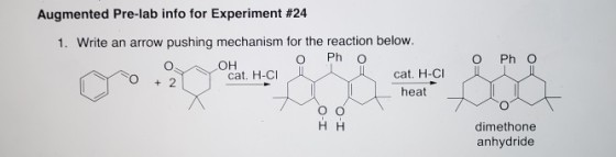 Augmented Pre-lab info for Experiment #24 1. Write an arrow pushing mechanism for the reaction below. O Ph o O Ph O ?? 0 +2 cat. H-CI cat. H-CI heat ?? dimethone anhydride