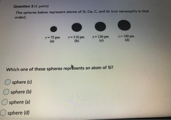 Question 3 (1 point) The spheres below represent atoms of Si, Ge, C, and Sn (not necessarily in that order). r=75 pm r=140 pm