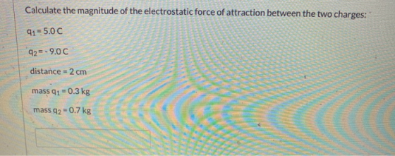 Calculate the magnitude of the electrostatic force of attraction between the two charges: 91 = 5.00 92=-9.00 distance = 2 cm