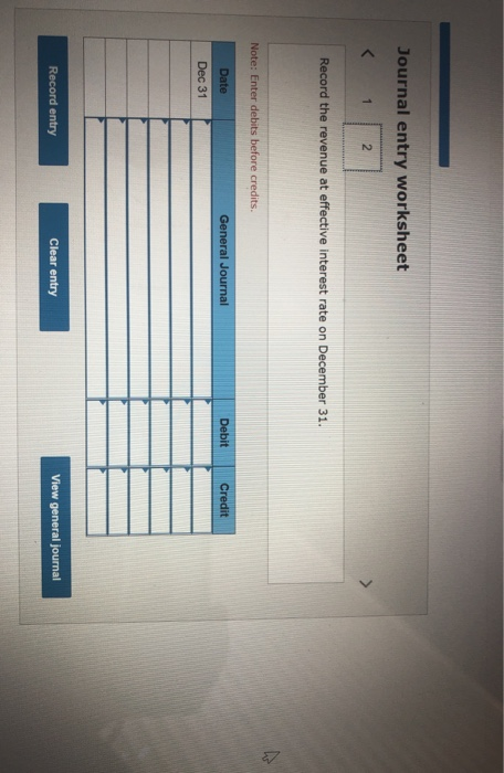 Journal entry worksheet Record the revenue at effective interest rate on December 31. Note: Enter debits before credits. Date
