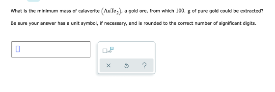 What is the minimum mass of calaverite (AuTe), a gold ore, from which 100. g of pure gold could be extracted? Be sure your an