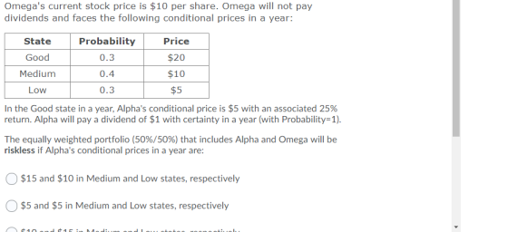 Omegas current stock price is $10 per share. Omega will not pay dividends and faces the following conditional prices in a ye