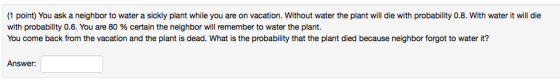(1 point) You ask a neighbor to water a sickly plant while you are on vacation. Without water the plant will die with probabi