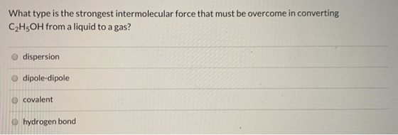 What type is the strongest intermolecular force that must be overcome in converting C2H5OH from a liquid to a gas? dispersion