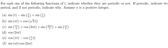 For each one of the following functions of t, indicate whether they are periodic or not. If periodic, indicate its period, and if not periodic, indicate why. Assume n is a positive integer. Sin (b) sin (xt) +cos (V3t) (c) sin ( 쭉 ) + cos (2nt) + sin ( 2F) + sin( (d) cos (2nt) (e) cos (xt) - cos (t) (f) sin (nt) cos (2nt) )