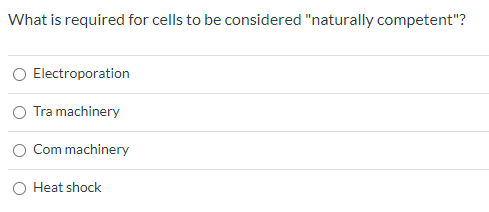 What is required for cells to be considered naturally competent? Electroporation Tra machinery Com machinery O Heat shock