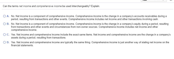 Can the terms net income and comprehensive income be used interchangeably? Explain. O A. No. Net income is a component of com