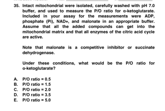 35. Intact mitochondrial were isolated, carefully washed with pH 7.0 buffer, and used to measure the P/O ratio for a-ketoglut