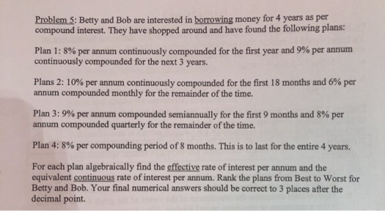 Problem 5: Betty and Bob are interested in borrowing money for 4 years as per compound interest. They have shopped around and