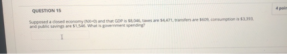 4 poin QUESTION 15 Supposed a closed economy (NX-0) and that GDP is $8,046, taxes are $4,471, transfers are $609, consumption