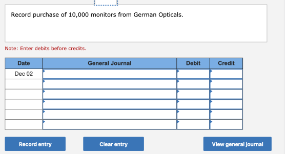 ... Record purchase of 10,000 monitors from German Opticals. Note: Enter debits before credits. Date General Journal Debit Cr