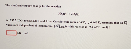 The standard entropy change for the reaction 302() 203() is -137.2 J/K mol at 298 K and 1 bar. Calculate the value of AS rx a