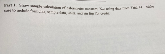 Part 1. Show sample calculation of calorimeter constant, Kcal using dau sure to include formulas, sample data, units, and sig