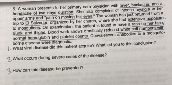 5. A woman presents to her primary care physician with fever, backache, and a headache of two days duration. She also complai
