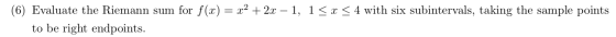 (6) Evaluate the Riemann sum for f(x) = x2 + 2x – 1, 1 < x < 4 with six subintervals, taking the sample points to be right en