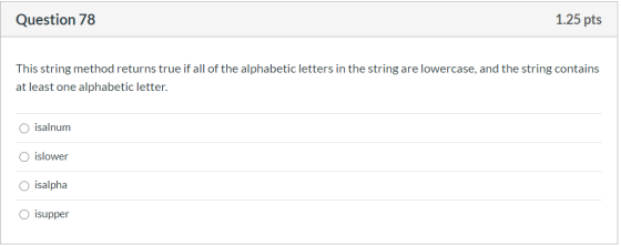 Question 78 1.25 pts This string method returns true if all of the alphabetic letters in the string are lowercase, and the st