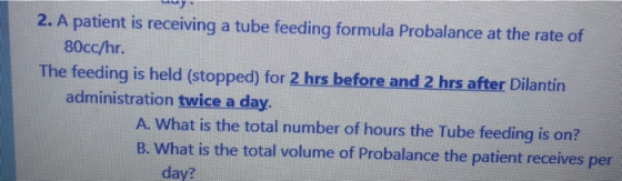 2. A patient is receiving a tube feeding formula Probalance at the rate of 80cc/hr. The feeding is held (stopped) for 2 hrs b