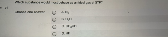 Which substance would most behave as an ideal gas at STP? 5:--11 Choose one answer. O O A. N2 B. H20 C. CH3OH D. HF