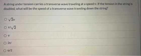 A string under tension carries a transverse wave traveling at a speed v. If the tension in the string is doubled, what will b