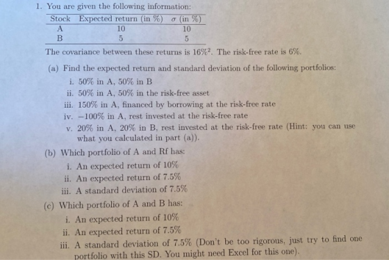 1. You are given the following information: Stock Expected return (in %) o (in %) 10 10 5 The covariance between these return