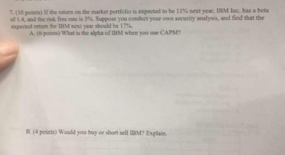 7. (10 points) If the return on the market portfolio is expected to be 11% next year, IBM Inc. has a beta of 1.4, and the ris
