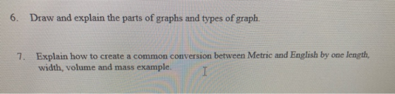 6. Draw and explain the parts of graphs and types of graph. 7. Explain how to create a common conversion between Metric and E