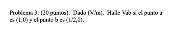 Problema 3: (20 puntos): Dado (V/m). Halle Vab si el punto a es (1,0) y el punto b es (1/2,0).