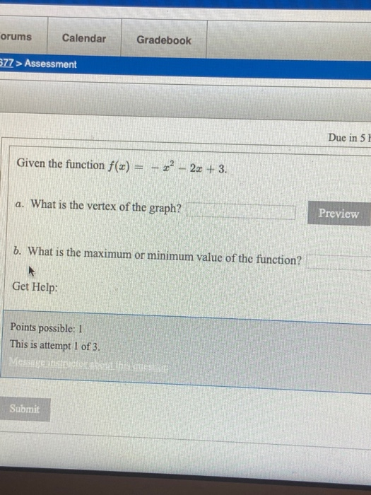 orums Calendar Gradebook 577 > Assessment Due in 51 Given the function f(x) = -3? - 2x + 3. a. What is the vertex of the grap
