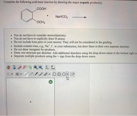 Complete the following acid-base reaction by drawing the major organic product(s). COOH + NaHCO3 OCH3 • You do not have to co