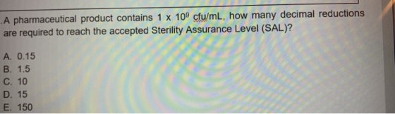 A pharmaceutical product contains 1 x 100 cfu/mL, how many decimal reductions are required to reach the accepted Sterility As