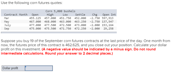Use the following corn futures quotes: Contract Month Mar May July Sep Corn 5,000 bushels Open High Low Settle 455.125 457.00