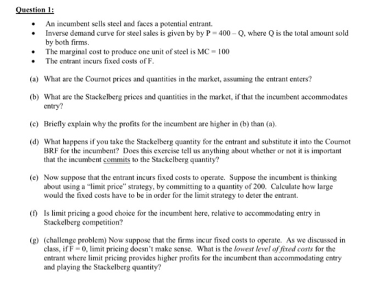 Question 1: An incumbent sells steel and faces a potential entrant. Inverse demand curve for steel sales is given by by P = 4