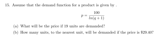 15. Assume that the demand function for a product is given by . 100 P = in(q + 1) (a) What will be the price if 19 units are