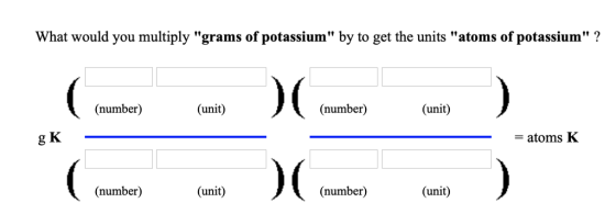 What would you multiply grams of potassium by to get the units atoms of potassium? (number) (unit) (number) (unit) g K -atoms K (number) (unit) (number) (unit)