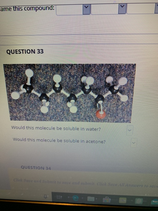 ame this compound: QUESTION 33 Would this molecule be soluble in water? Would this molecule be soluble in acetone? QUESTION 3
