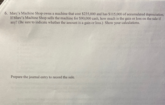 6. Marcs Machine Shop owns a machine that cost $235,000 and has $115,000 of accumulated depreciation. If Marcs Machine Shop