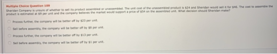 Multiple Choice Question 109 Sheridan Company is unsure of whether to sell its product assembled or assembled. The unit cost