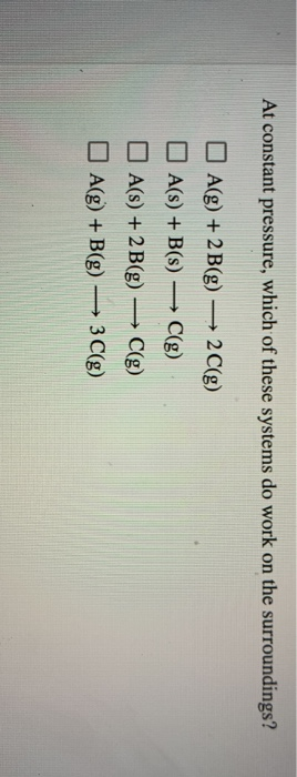 At constant pressure, which of these systems do work on the surroundings? A(g) + 2B(g) — 2C(g) A(s) +B(s) — C(g) A(s) + 2B(g)
