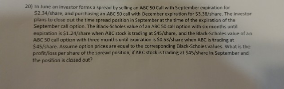 20) in June an investor forms a spread by selling an ABC 50 Call with September expiration for 52.34/Share, and purchasing an