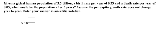 Given a global human population of 3.5 billion, a birth rate per year of 0.35 and a death rate per year of 0.05, what would b