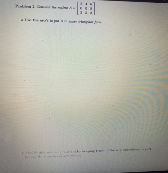 [ 2 4 61 Problem 2 Consider the matriz A=008 | 2 5 3 a Use the eros to put A in upper triangular form 5 Pinul the determinan