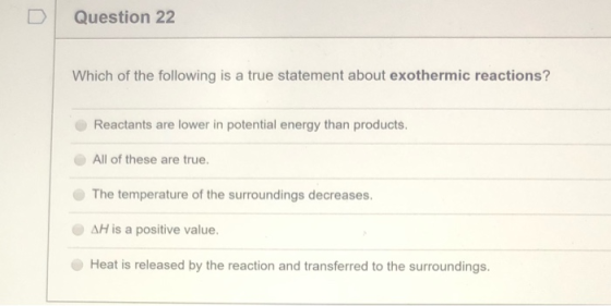 Question 22 Which of the following is a true statement about exothermic reactions? Reactants are lower in potential energy th