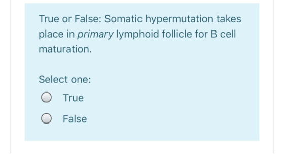 True or False: Somatic hypermutation takes place in primary lymphoid follicle for B cell maturation. Select one: O True O Fal