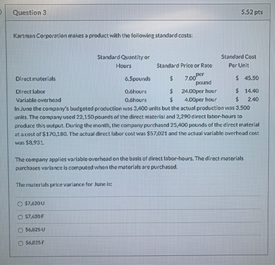 Question 3 5.52 pts Kartman Corporation makes a product with the following standard costs: 7.00 Per Standard Quantity or Stan